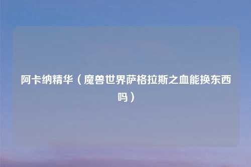 阿卡纳精华（魔兽世界萨格拉斯之血能换东西吗）