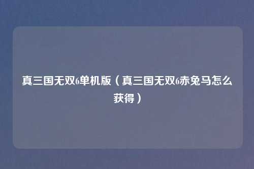 真三国无双6单机版（真三国无双6赤兔马怎么获得）