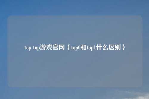 top top游戏官网（top0和top1什么区别）