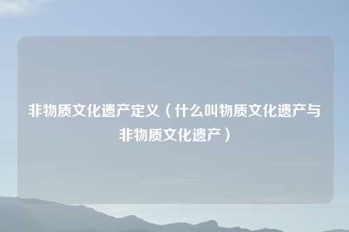 非物质文化遗产定义（什么叫物质文化遗产与非物质文化遗产）