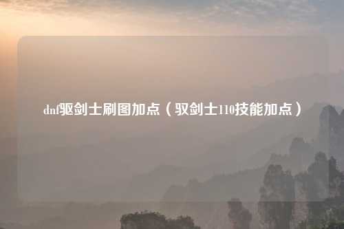 dnf驱剑士刷图加点（驭剑士110技能加点）