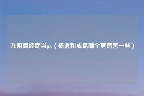 九阴真经武当pk（杨逍和成昆哪个更厉害一些）