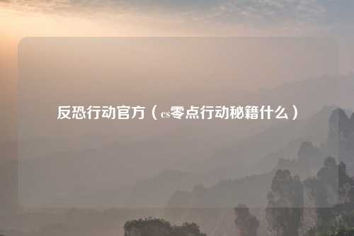 反恐行动官方（cs零点行动秘籍什么）