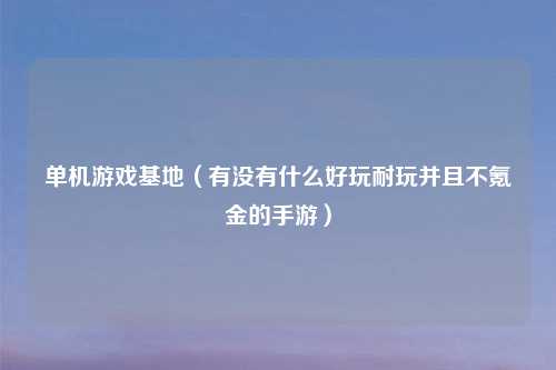 单机游戏基地（有没有什么好玩耐玩并且不氪金的手游）