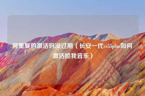 可重复的激活码没过期（长安一代cs55plus如何激活酷我音乐）