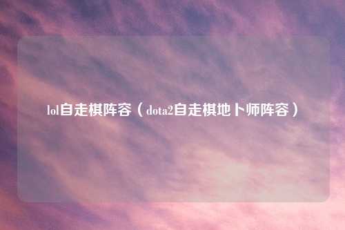 lol自走棋阵容（dota2自走棋地卜师阵容）