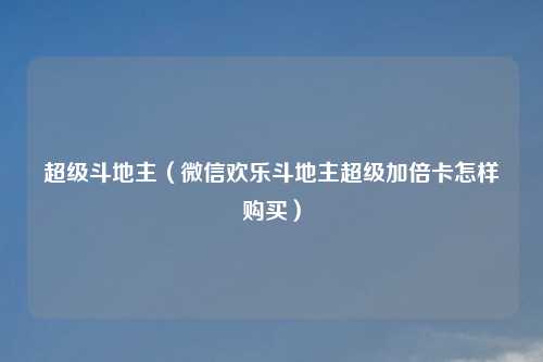 超级斗地主（微信欢乐斗地主超级加倍卡怎样购买）