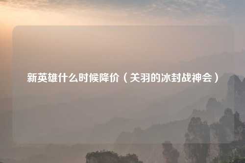 新英雄什么时候降价（关羽的冰封战神会）