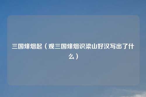 三国烽烟起（观三国烽烟识梁山好汉写出了什么）