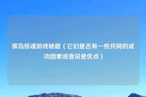 孤岛惊魂游戏秘籍（它们是否有一些共同的成功因素或者说是优点）