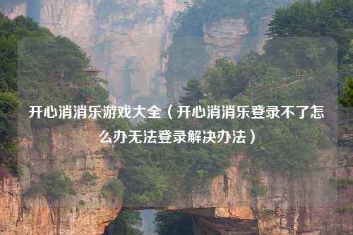 开心消消乐游戏大全（开心消消乐登录不了怎么办无法登录解决办法）