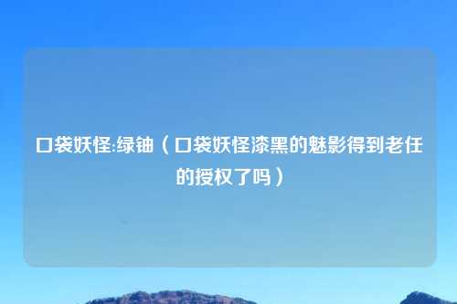 口袋妖怪:绿铀（口袋妖怪漆黑的魅影得到老任的授权了吗）