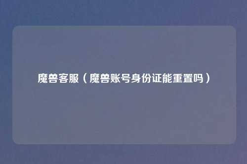魔兽客服（魔兽账号身份证能重置吗）