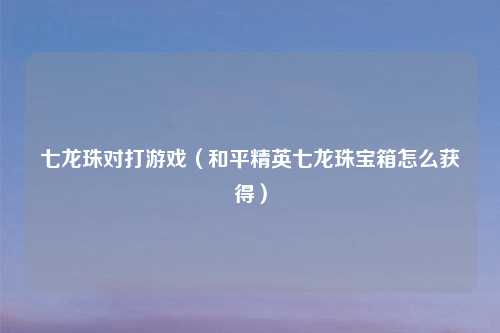 七龙珠对打游戏（和平精英七龙珠宝箱怎么获得）