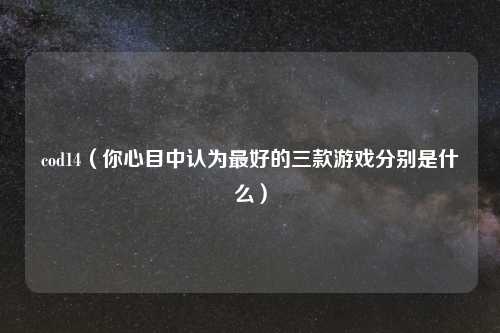 cod14（你心目中认为最好的三款游戏分别是什么）