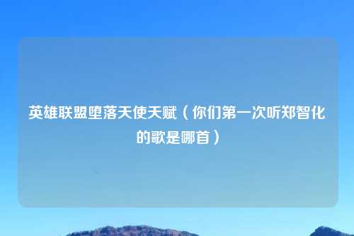 英雄联盟堕落天使天赋（你们第一次听郑智化的歌是哪首）