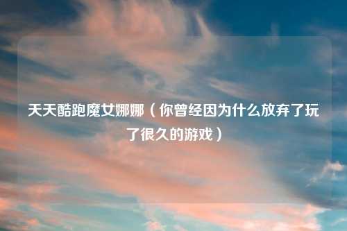 天天酷跑魔女娜娜（你曾经因为什么放弃了玩了很久的游戏）