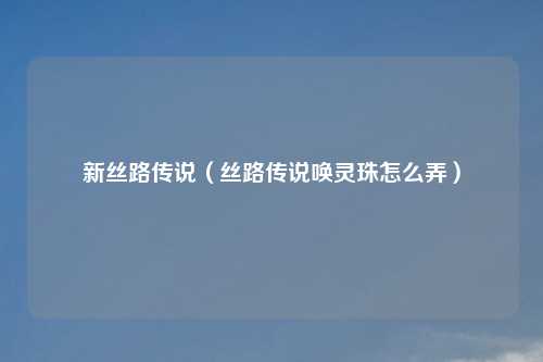 新丝路传说（丝路传说唤灵珠怎么弄）