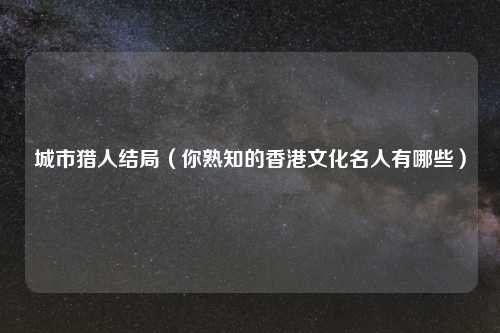 城市猎人结局（你熟知的香港文化名人有哪些）