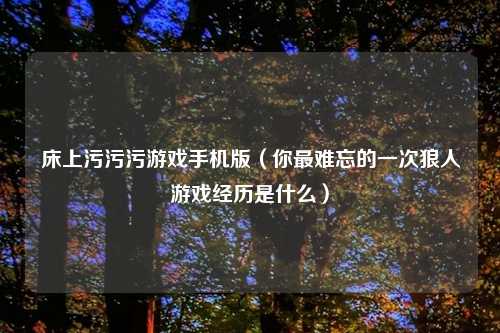 床上污污污游戏手机版（你最难忘的一次狼人游戏经历是什么）