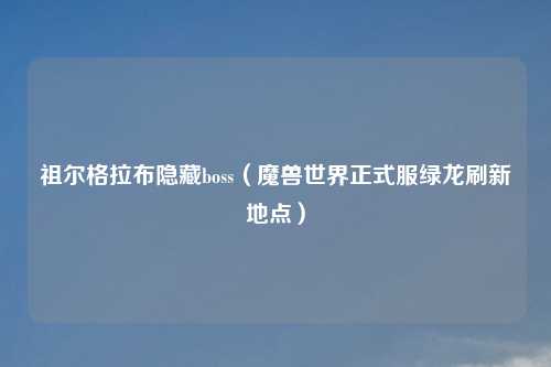 祖尔格拉布隐藏boss（魔兽世界正式服绿龙刷新地点）