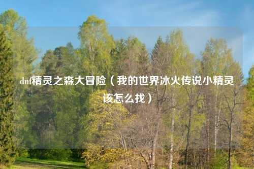 dnf精灵之森大冒险（我的世界冰火传说小精灵该怎么找）