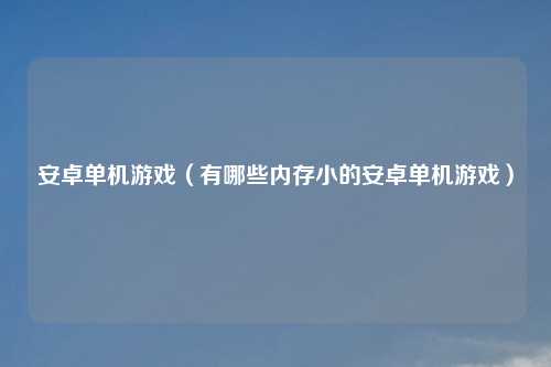 安卓单机游戏（有哪些内存小的安卓单机游戏）