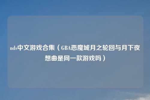 nds中文游戏合集（GBA恶魔城月之轮回与月下夜想曲是同一款游戏吗）