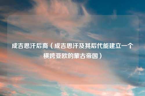 成吉思汗后裔（成吉思汗及其后代能建立一个横跨亚欧的蒙古帝国）