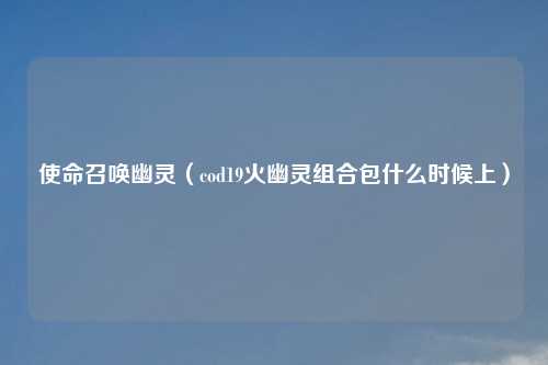 使命召唤幽灵（cod19火幽灵组合包什么时候上）