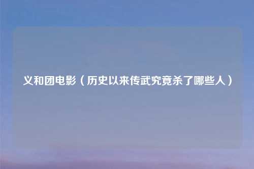 义和团电影（历史以来传武究竟杀了哪些人）