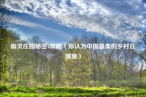 幽灵庄园秘密4攻略（你认为中国最美的乡村在哪里）