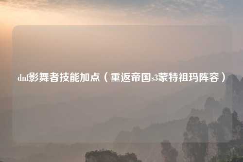 dnf影舞者技能加点（重返帝国s3蒙特祖玛阵容）