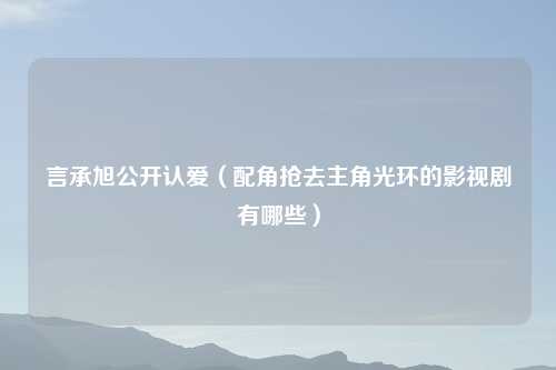 言承旭公开认爱（配角抢去主角光环的影视剧有哪些）