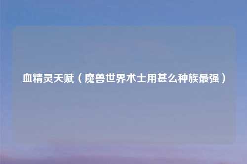 血精灵天赋（魔兽世界术士用甚么种族最强）