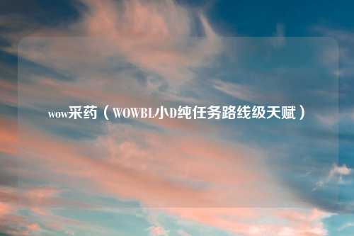 wow采药（WOWBL小D纯任务路线级天赋）