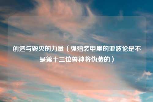 创造与毁灭的力量（强殖装甲里的亚波伦是不是第十三位兽神将伪装的）