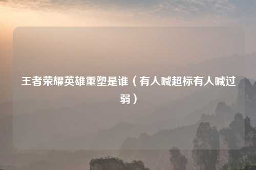 王者荣耀英雄重塑是谁（有人喊超标有人喊过弱）