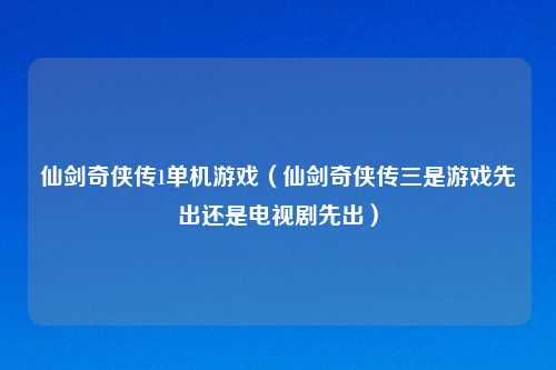仙剑奇侠传1单机游戏（仙剑奇侠传三是游戏先出还是电视剧先出）