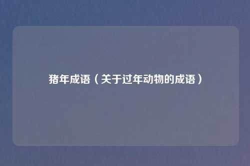 猪年成语（关于过年动物的成语）