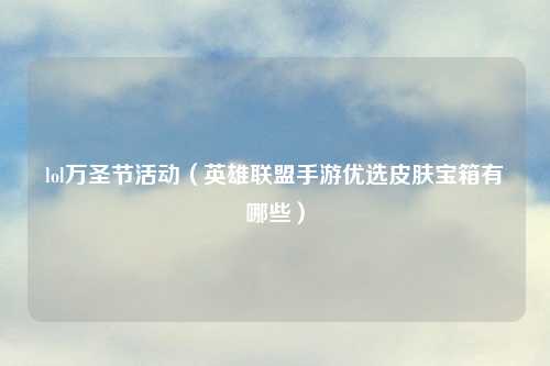 lol万圣节活动（英雄联盟手游优选皮肤宝箱有哪些）