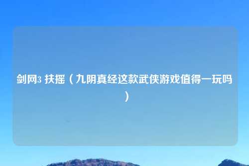剑网3 扶摇（九阴真经这款武侠游戏值得一玩吗）