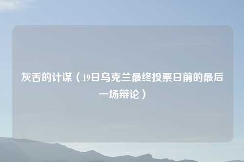 灰舌的计谋（19日乌克兰最终投票日前的最后一场辩论）