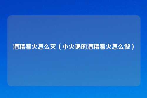 酒精着火怎么灭（小火锅的酒精着火怎么做）