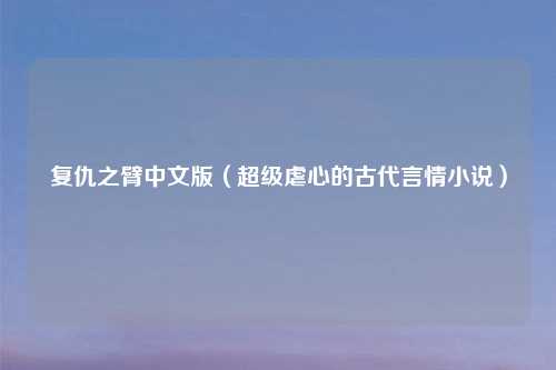 复仇之臂中文版（超级虐心的古代言情小说）