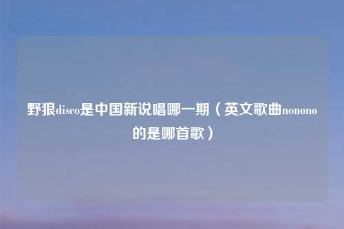 野狼disco是中国新说唱哪一期（英文歌曲nonono的是哪首歌）