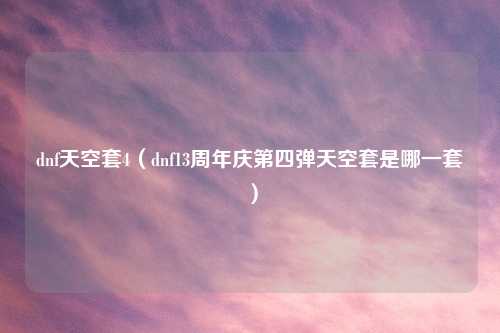 dnf天空套4（dnf13周年庆第四弹天空套是哪一套）