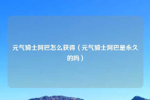 元气骑士阿巴怎么获得（元气骑士阿巴是永久的吗）