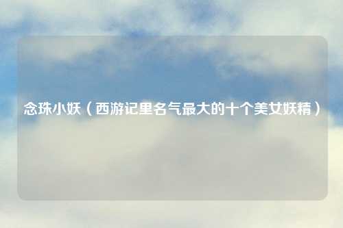 念珠小妖（西游记里名气最大的十个美女妖精）