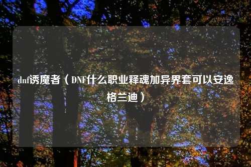 dnf诱魔者（DNF什么职业释魂加异界套可以安逸格兰迪）